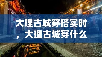 大理古城穿搭实时，大理古城穿什么衣服拍照好看 