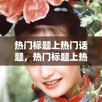 热门标题上热门话题，热门标题上热门话题是什么 