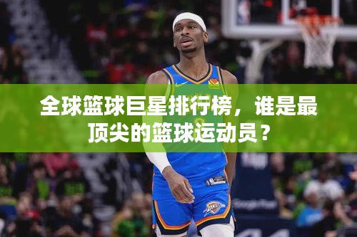 全球篮球巨星排行榜，谁是最顶尖的篮球运动员？