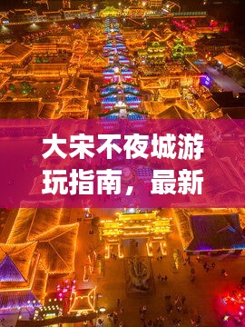 大宋不夜城游玩指南，最新旅游攻略来袭！