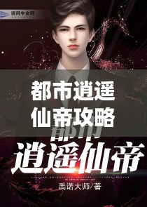 都市逍遥仙帝攻略大全，最新秘籍揭秘