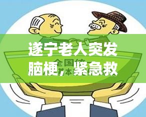 遂宁老人突发脑梗，紧急救援与社会关爱联手守护生命奇迹