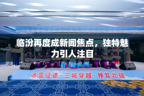 临汾再度成新闻焦点，独特魅力引人注目