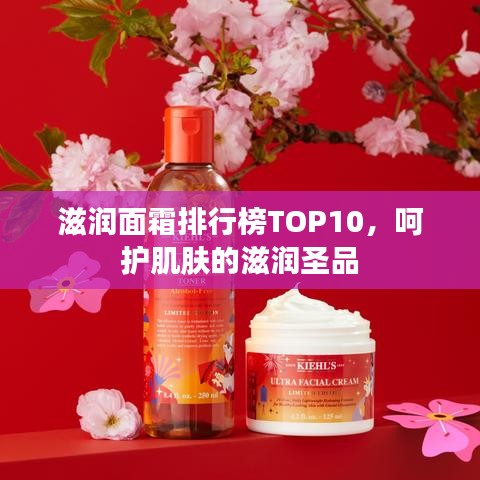 滋润面霜排行榜TOP10，呵护肌肤的滋润圣品
