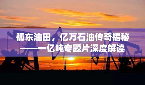 孤东油田，亿万石油传奇揭秘——一亿吨专题片深度解读