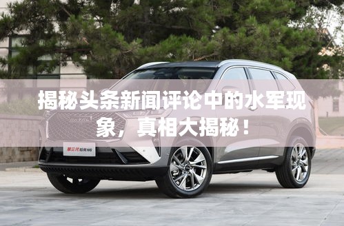 揭秘头条新闻评论中的水军现象，真相大揭秘！