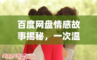 百度网盘情感故事揭秘，一次温馨的拥抱与深情一吻