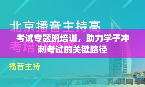考试专题班培训，助力学子冲刺考试的关键路径