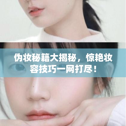 伪妆秘籍大揭秘，惊艳妆容技巧一网打尽！