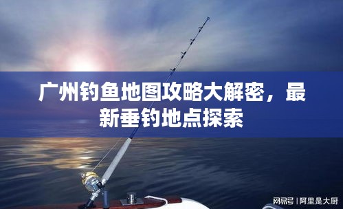 广州钓鱼地图攻略大解密，最新垂钓地点探索